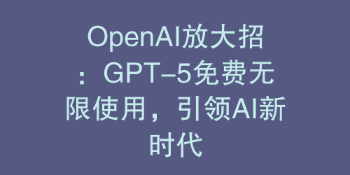 OpenAI放大招：GPT-5免费无限使用，引领AI新时代