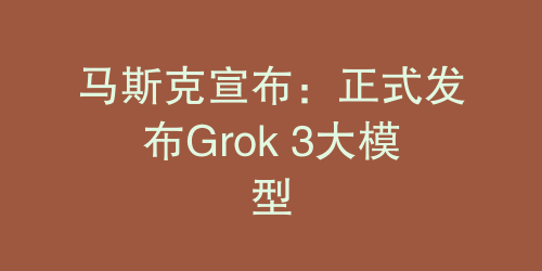 马斯克宣布：正式发布Grok 3大模型